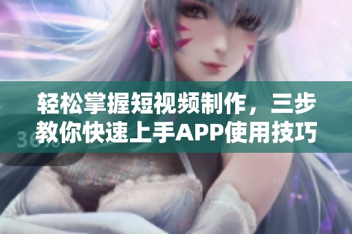 轻松掌握短视频制作，三步教你快速上手APP使用技巧