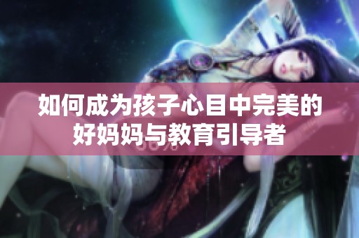 如何成为孩子心目中完美的好妈妈与教育引导者