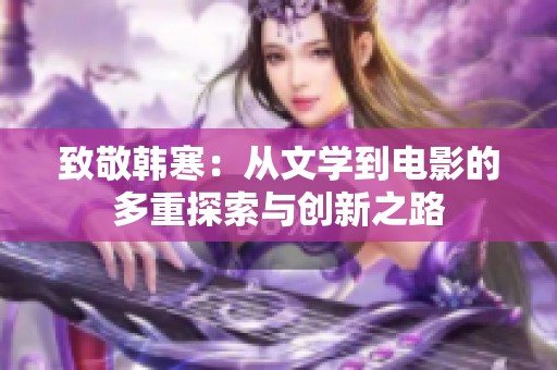 致敬韩寒：从文学到电影的多重探索与创新之路