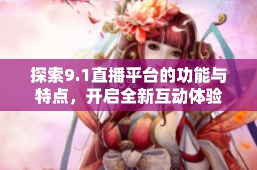 探索9.1直播平台的功能与特点，开启全新互动体验