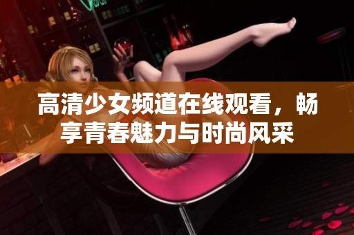 高清少女频道在线观看，畅享青春魅力与时尚风采
