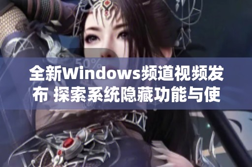 全新Windows频道视频发布 探索系统隐藏功能与使用技巧