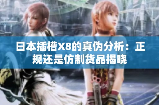 日本插槽X8的真伪分析：正规还是仿制货品揭晓