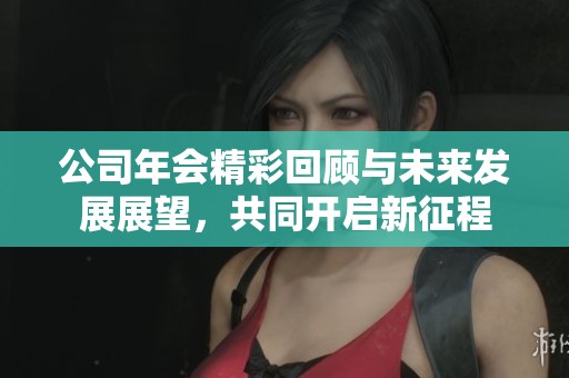 公司年会精彩回顾与未来发展展望，共同开启新征程