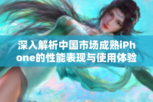 深入解析中国市场成熟iPhone的性能表现与使用体验
