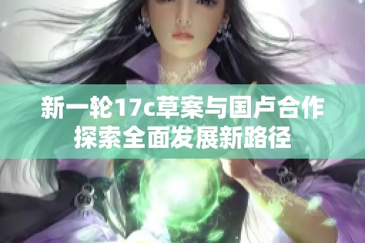 新一轮17c草案与国卢合作探索全面发展新路径