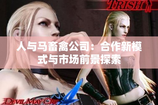 人与马畜禽公司：合作新模式与市场前景探索