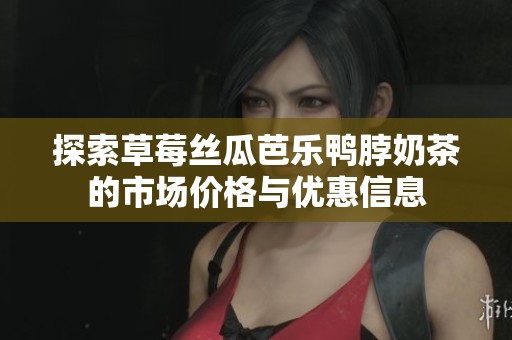 探索草莓丝瓜芭乐鸭脖奶茶的市场价格与优惠信息