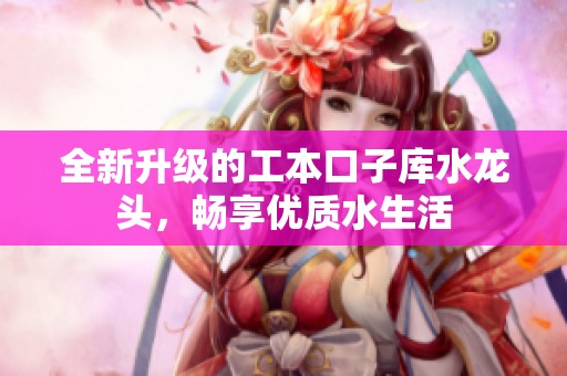 全新升级的工本口子库水龙头，畅享优质水生活