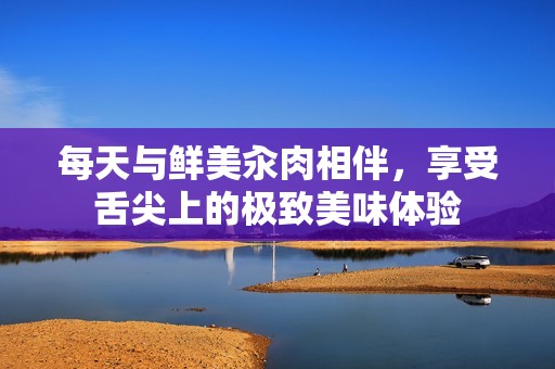 每天与鲜美汆肉相伴，享受舌尖上的极致美味体验