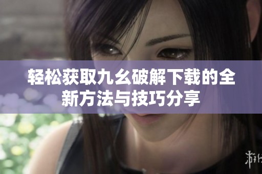 轻松获取九幺破解下载的全新方法与技巧分享