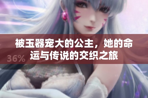 被玉器宠大的公主，她的命运与传说的交织之旅