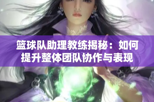 篮球队助理教练揭秘：如何提升整体团队协作与表现