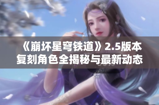 《崩坏星穹铁道》2.5版本复刻角色全揭秘与最新动态分析