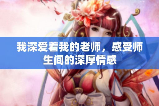 我深爱着我的老师，感受师生间的深厚情感