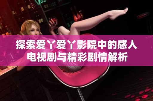 探索爱丫爱丫影院中的感人电视剧与精彩剧情解析