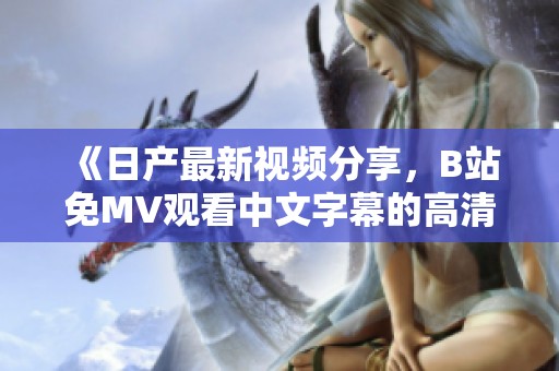《日产最新视频分享，B站免MV观看中文字幕的高清完整版》