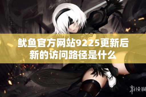 鱿鱼官方网站9225更新后新的访问路径是什么