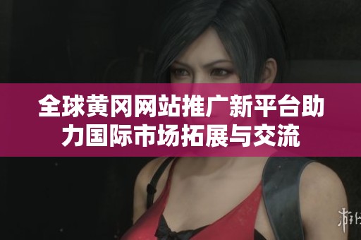 全球黄冈网站推广新平台助力国际市场拓展与交流