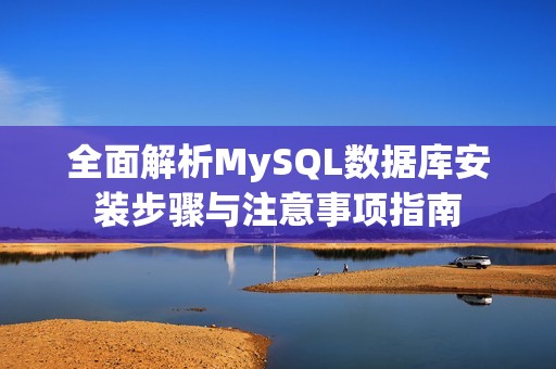全面解析MySQL数据库安装步骤与注意事项指南