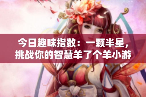 今日趣味指数：一颗半星，挑战你的智慧羊了个羊小游戏