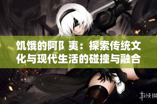 饥饿的阿阝夷：探索传统文化与现代生活的碰撞与融合