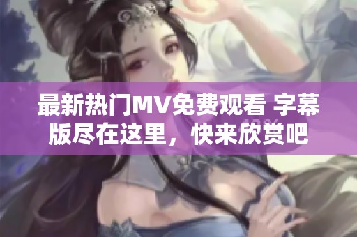 最新热门MV免费观看 字幕版尽在这里，快来欣赏吧
