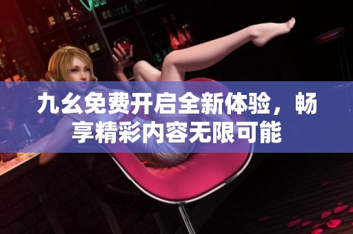 九幺免费开启全新体验，畅享精彩内容无限可能