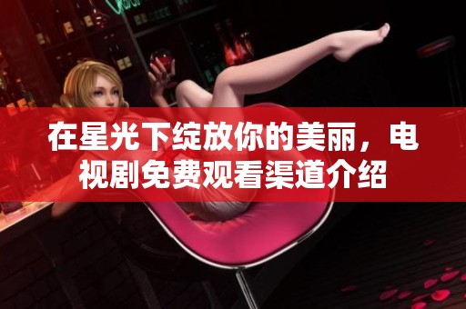 在星光下绽放你的美丽，电视剧免费观看渠道介绍