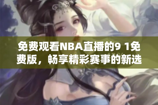 免费观看NBA直播的9 1免费版，畅享精彩赛事的新选择