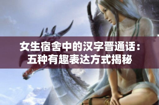 女生宿舍中的汉字晋通话：五种有趣表达方式揭秘