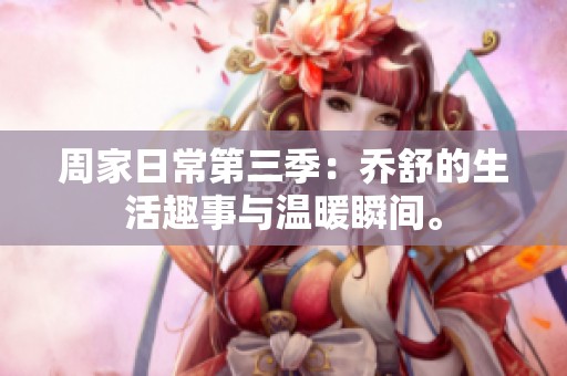 周家日常第三季：乔舒的生活趣事与温暖瞬间。