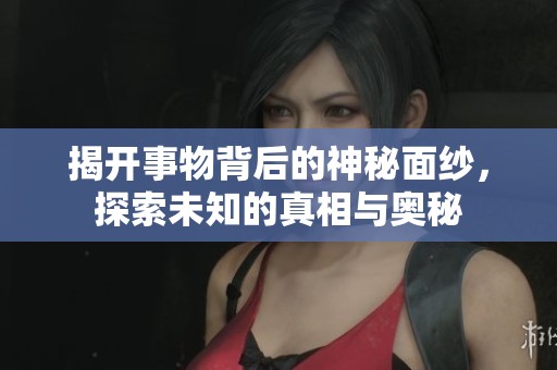 揭开事物背后的神秘面纱，探索未知的真相与奥秘