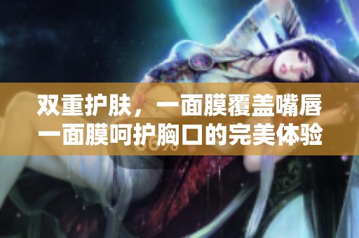 双重护肤，一面膜覆盖嘴唇一面膜呵护胸口的完美体验