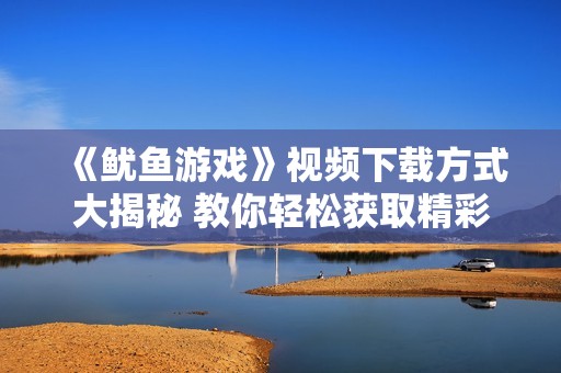 《鱿鱼游戏》视频下载方式大揭秘 教你轻松获取精彩内容