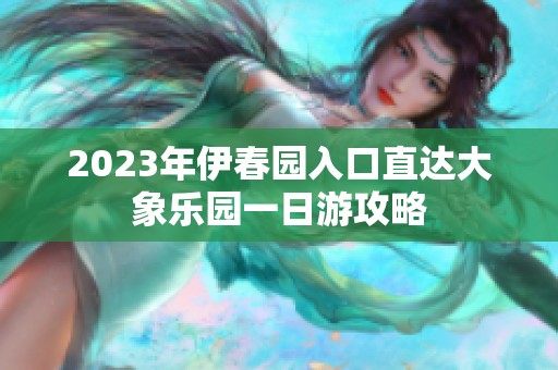 2023年伊春园入口直达大象乐园一日游攻略