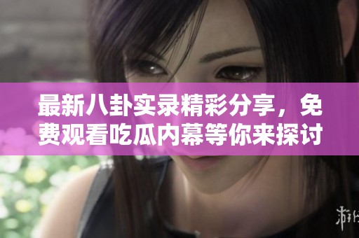 最新八卦实录精彩分享，免费观看吃瓜内幕等你来探讨