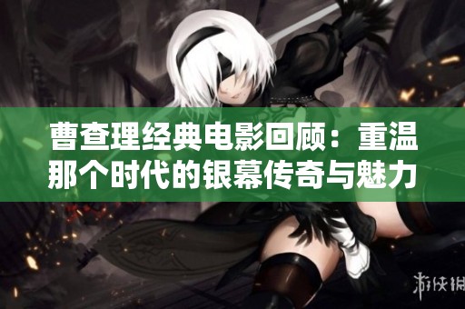 曹查理经典电影回顾：重温那个时代的银幕传奇与魅力