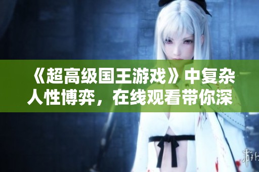 《超高级国王游戏》中复杂人性博弈，在线观看带你深入体验