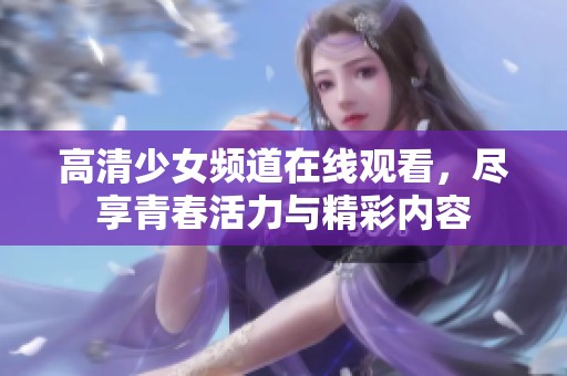 高清少女频道在线观看，尽享青春活力与精彩内容