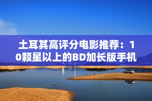 土耳其高评分电影推荐：10颗星以上的BD加长版手机观看列表