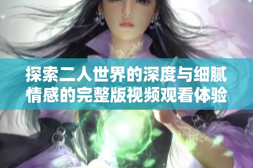 探索二人世界的深度与细腻情感的完整版视频观看体验