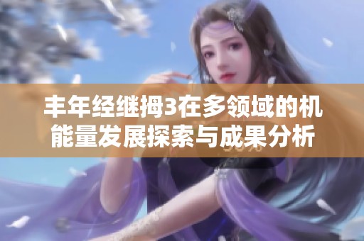 丰年经继拇3在多领域的机能量发展探索与成果分析