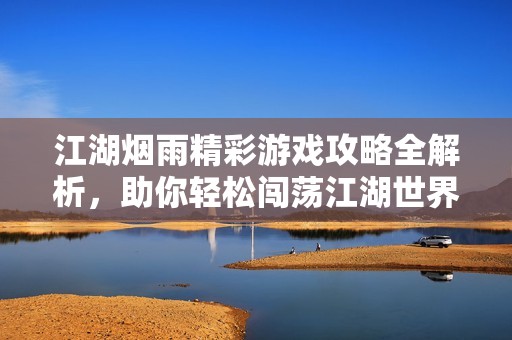 江湖烟雨精彩游戏攻略全解析，助你轻松闯荡江湖世界