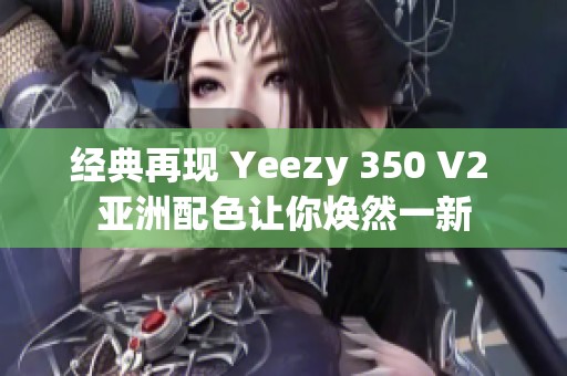 经典再现 Yeezy 350 V2 亚洲配色让你焕然一新