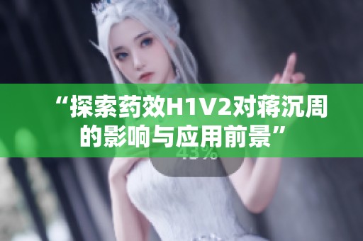 “探索药效H1V2对蒋沉周的影响与应用前景”