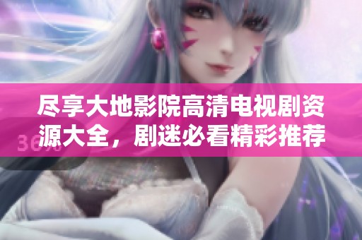 尽享大地影院高清电视剧资源大全，剧迷必看精彩推荐