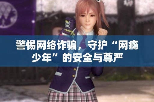 警惕网络诈骗，守护“网瘾少年”的安全与尊严
