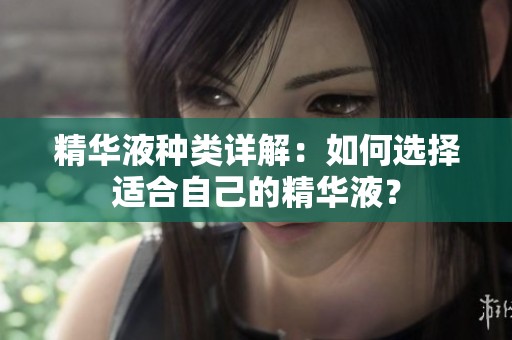 精华液种类详解：如何选择适合自己的精华液？