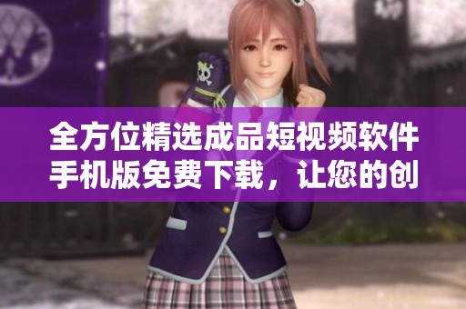 全方位精选成品短视频软件手机版免费下载，让您的创作更轻松